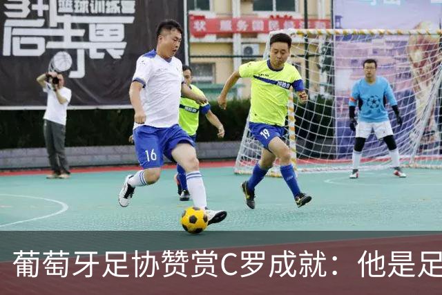 葡萄牙足协赞赏C罗成就：他是足球的象征，推广了葡萄牙